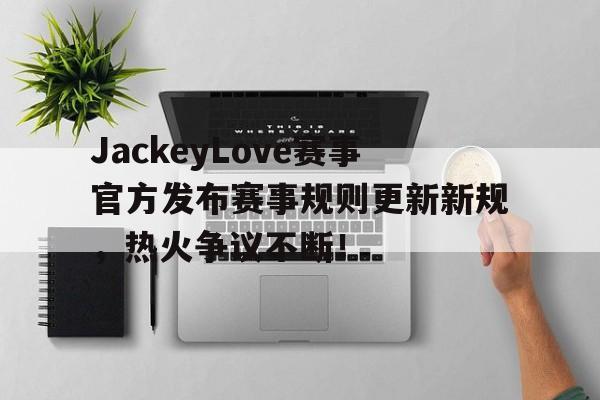 TK直播-JackeyLove赛事官方发布赛事规则更新新规，热火争议不断！的简单介绍